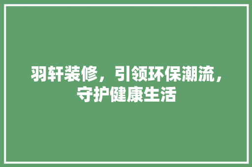 羽轩装修，引领环保潮流，守护健康生活 客厅装修