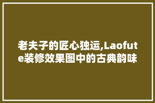 老夫子的匠心独运,Laofute装修效果图中的古典韵味与现代融合 软装设计