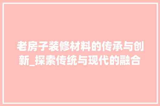 老房子装修材料的传承与创新_探索传统与现代的融合之路 地板材料