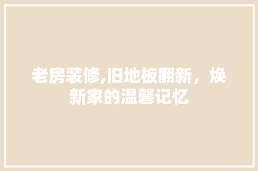 老房装修,旧地板翻新，焕新家的温馨记忆 木雕艺术