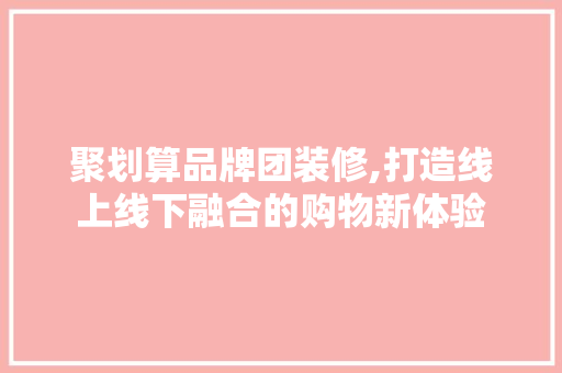 聚划算品牌团装修,打造线上线下融合的购物新体验 现代风格装饰