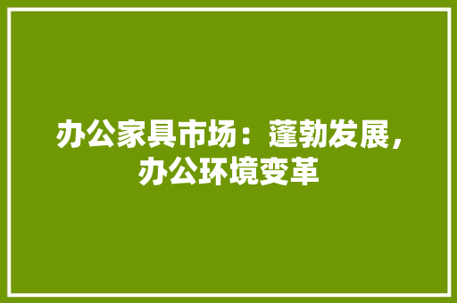 办公家具市场：蓬勃发展，办公环境变革 家居装修