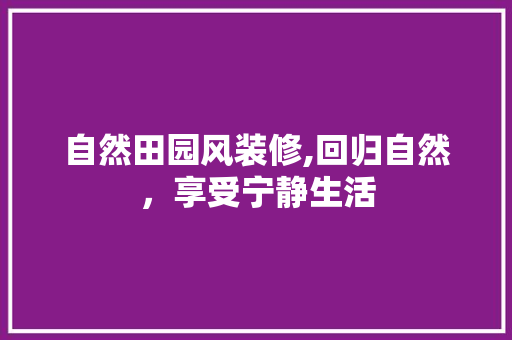 自然田园风装修,回归自然，享受宁静生活 软装设计