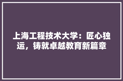 上海工程技术大学：匠心独运，铸就卓越教育新篇章 地板材料