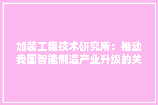 加装工程技术研究所：推动我国智能制造产业升级的关键力量 家居装修