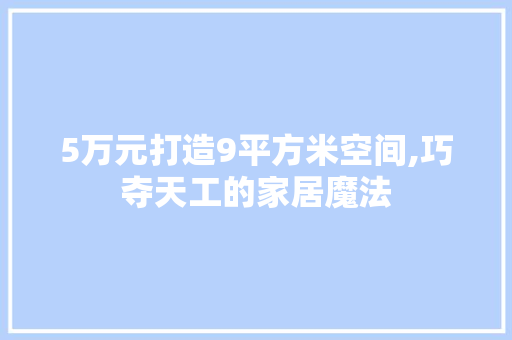5万元打造9平方米空间,巧夺天工的家居魔法 现代风格装饰