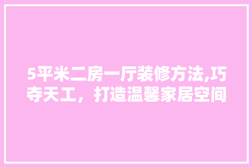 5平米二房一厅装修方法,巧夺天工，打造温馨家居空间 卧室装修