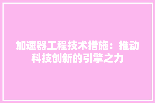 加速器工程技术措施：推动科技创新的引擎之力 家居装修