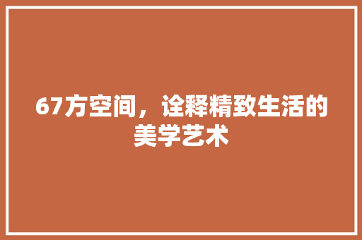 67方空间，诠释精致生活的美学艺术 家居装修