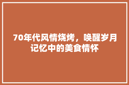 70年代风情烧烤，唤醒岁月记忆中的美食情怀 卧室装修