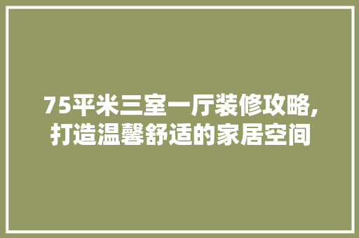 75平米三室一厅装修攻略,打造温馨舒适的家居空间 软装设计
