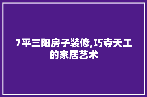7平三阳房子装修,巧夺天工的家居艺术 地板材料