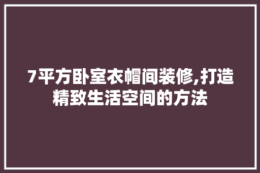 7平方卧室衣帽间装修,打造精致生活空间的方法