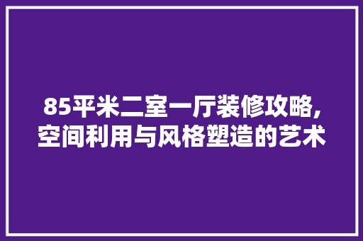 85平米二室一厅装修攻略,空间利用与风格塑造的艺术 卧室装修