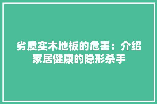 劣质实木地板的危害：介绍家居健康的隐形杀手 家居装修