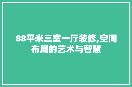 88平米三室一厅装修,空间布局的艺术与智慧 木雕艺术