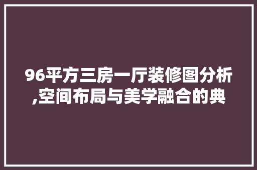 96平方三房一厅装修图分析,空间布局与美学融合的典范 软装设计