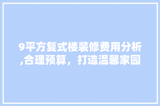 9平方复式楼装修费用分析,合理预算，打造温馨家园 木雕艺术