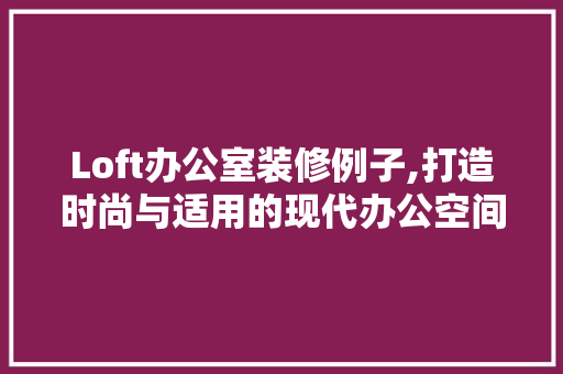 Loft办公室装修例子,打造时尚与适用的现代办公空间 室内设计