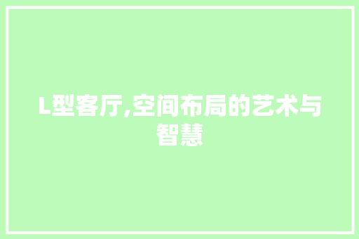 L型客厅,空间布局的艺术与智慧 家居装修