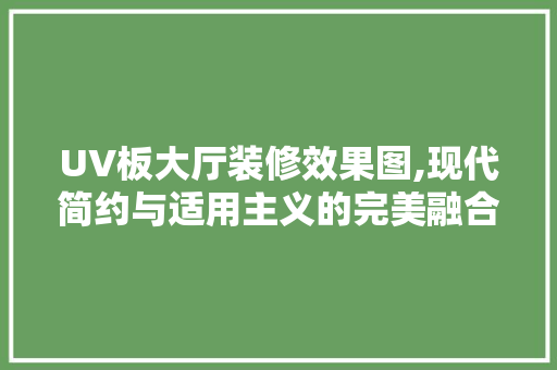 UV板大厅装修效果图,现代简约与适用主义的完美融合 室内设计