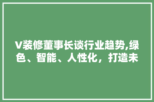V装修董事长谈行业趋势,绿色、智能、人性化，打造未来家居新风尚 室内设计