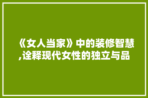 《女人当家》中的装修智慧,诠释现代女性的独立与品味 木雕艺术