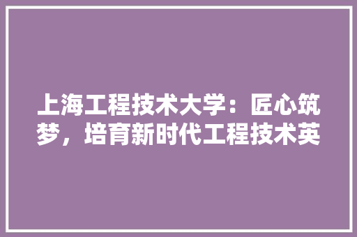 上海工程技术大学：匠心筑梦，培育新时代工程技术英才 地板材料