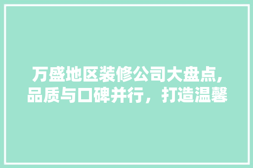 万盛地区装修公司大盘点,品质与口碑并行，打造温馨家居新天地 现代风格装饰