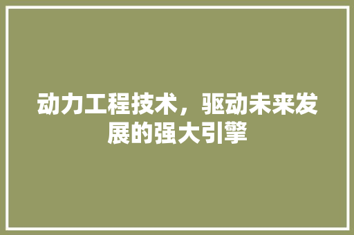 动力工程技术，驱动未来发展的强大引擎 家居装修