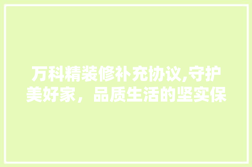万科精装修补充协议,守护美好家，品质生活的坚实保障 卧室装修