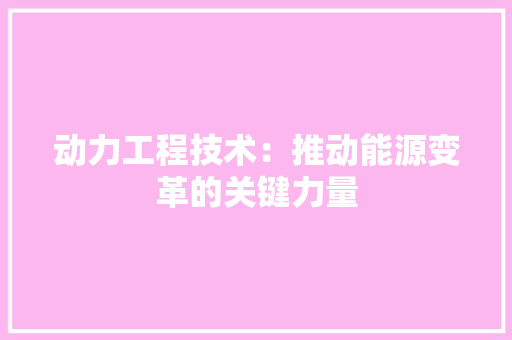 动力工程技术：推动能源变革的关键力量 家居装修