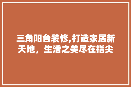 三角阳台装修,打造家居新天地，生活之美尽在指尖 客厅装修