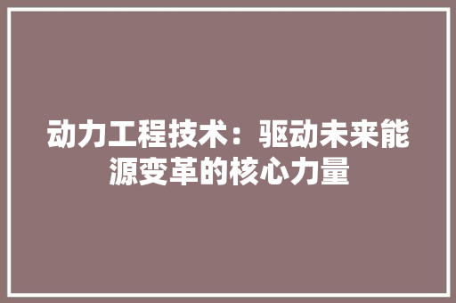 动力工程技术：驱动未来能源变革的核心力量 家居装修