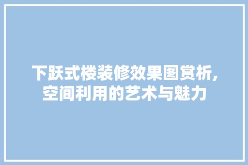 下跃式楼装修效果图赏析,空间利用的艺术与魅力 中式风格装饰