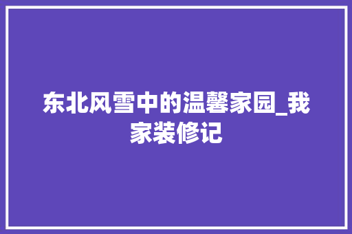 东北风雪中的温馨家园_我家装修记 木雕艺术