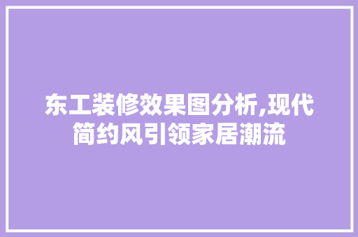 东工装修效果图分析,现代简约风引领家居潮流 现代风格装饰