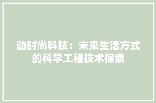 动时尚科技：未来生活方式的科学工程技术探索 家居装修