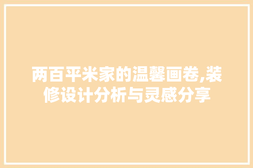 两百平米家的温馨画卷,装修设计分析与灵感分享 软装设计