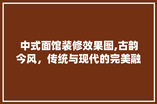 中式面馆装修效果图,古韵今风，传统与现代的完美融合 中式风格装饰