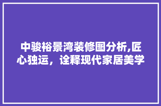 中骏裕景湾装修图分析,匠心独运，诠释现代家居美学 室内设计