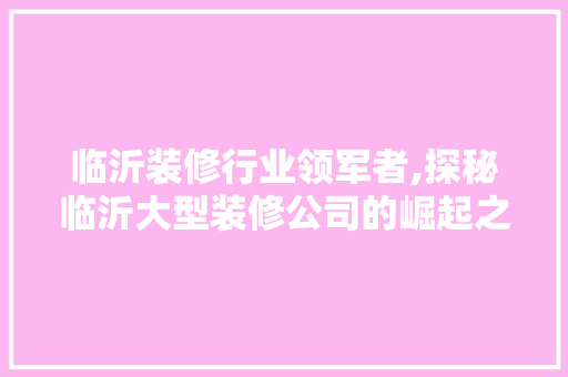 临沂装修行业领军者,探秘临沂大型装修公司的崛起之路 软装设计