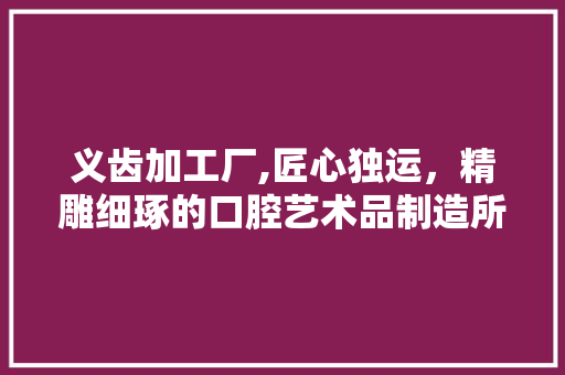 义齿加工厂,匠心独运，精雕细琢的口腔艺术品制造所 软装设计