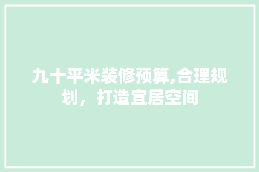 九十平米装修预算,合理规划，打造宜居空间 软装设计