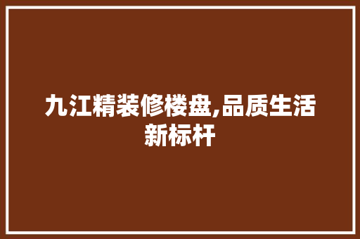 九江精装修楼盘,品质生活新标杆 地板材料