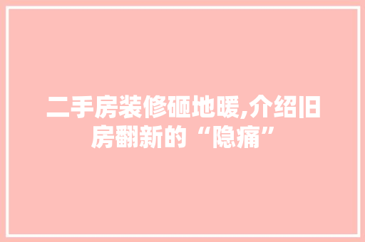 二手房装修砸地暖,介绍旧房翻新的“隐痛”