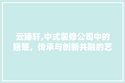 云臻轩,中式装修公司中的翘楚，传承与创新共融的艺术空间 客厅装修