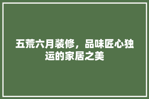 五荒六月装修，品味匠心独运的家居之美 家居装修