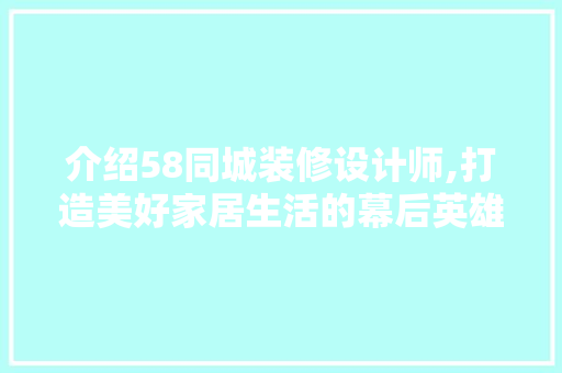 介绍58同城装修设计师,打造美好家居生活的幕后英雄 软装设计