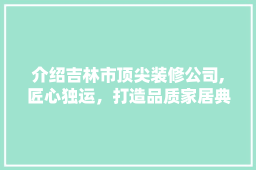 介绍吉林市顶尖装修公司,匠心独运，打造品质家居典范 软装设计